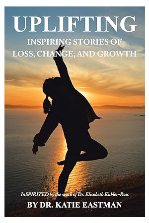 UPLIFTING: Inspiring Stories of Loss, Change, and Growth Inspirited by the work of Dr. Elisabeth Kübler-Ross