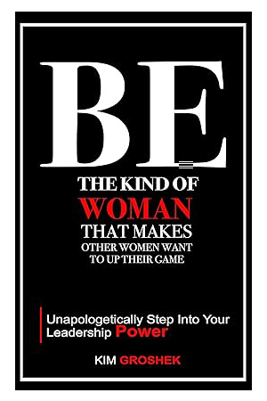 BE the Kind of Woman That Makes Other Women Want to Up Their Game: Unapologetically Step into Your Leadership Power