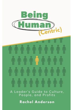 Being Human (Centric): A Leader’s Guide to Culture, People, and Profits