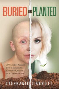 Buried or Planted: 100+ Expert Insights from a Healthcare Executive’s Journey as a Cancer Patient