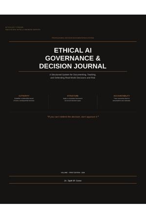 Ethical AI Governance & Decision Journal: A Structured System for Documenting, Tracking, and Defending Real World Decisions and Risk (Decision Intelligence Series)