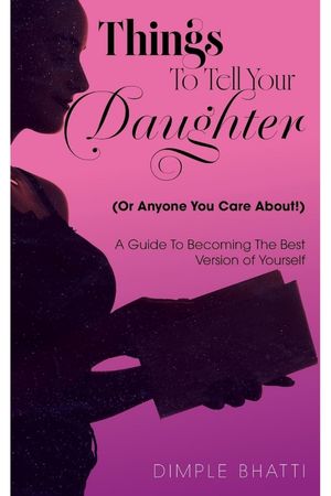 Things To Tell Your Daughter (Or Anyone You Care About!): A Guide To Becoming The Best Version of Yourself