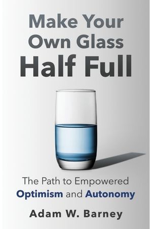 Make Your Own Glass Half Full: The Path To Empowered Optimism and Autonomy