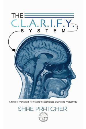 The C.L.A.R.I.F.Y. System: A Mindset Framework for Healing the Workplace & Elevating Productivity (The C.L.A.R.I.F.Y. System™ Series Book 1)
