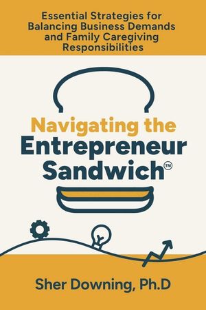 Navigating the Entrepreneur Sandwich™: Essential Strategies for Balancing Business Demands and Caregiving Responsibilities